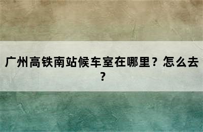 广州高铁南站候车室在哪里？怎么去？