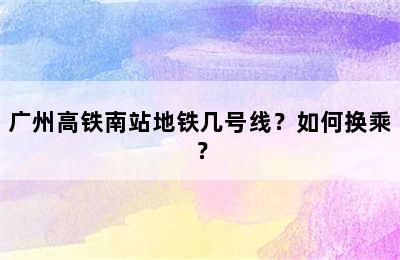 广州高铁南站地铁几号线？如何换乘？