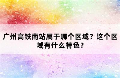 广州高铁南站属于哪个区域？这个区域有什么特色？