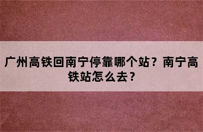 广州高铁回南宁停靠哪个站？南宁高铁站怎么去？