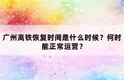 广州高铁恢复时间是什么时候？何时能正常运营？