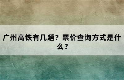 广州高铁有几趟？票价查询方式是什么？