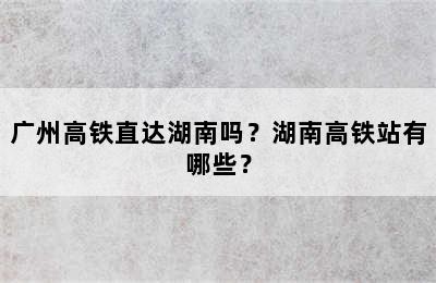 广州高铁直达湖南吗？湖南高铁站有哪些？
