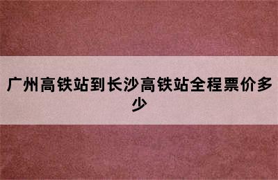 广州高铁站到长沙高铁站全程票价多少