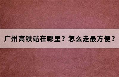 广州高铁站在哪里？怎么走最方便？
