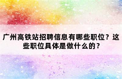广州高铁站招聘信息有哪些职位？这些职位具体是做什么的？