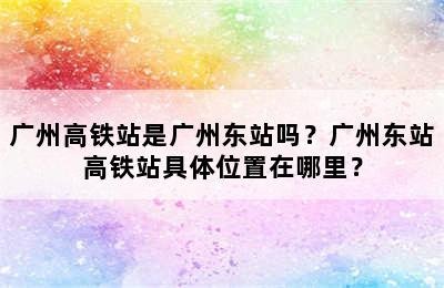 广州高铁站是广州东站吗？广州东站高铁站具体位置在哪里？