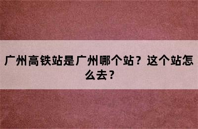 广州高铁站是广州哪个站？这个站怎么去？