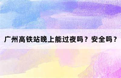广州高铁站晚上能过夜吗？安全吗？