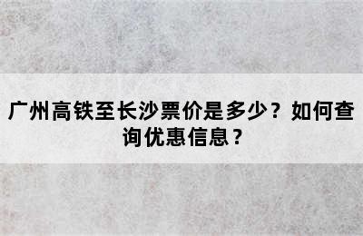 广州高铁至长沙票价是多少？如何查询优惠信息？