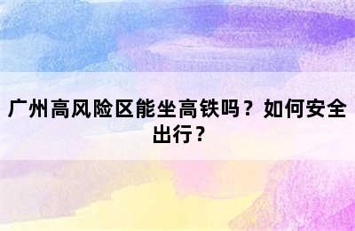 广州高风险区能坐高铁吗？如何安全出行？
