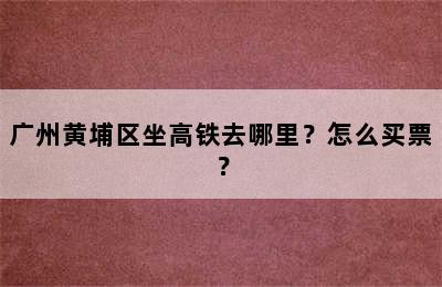 广州黄埔区坐高铁去哪里？怎么买票？