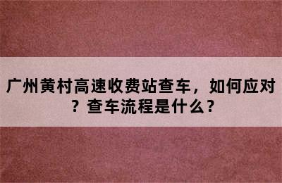 广州黄村高速收费站查车，如何应对？查车流程是什么？