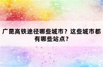 广昆高铁途径哪些城市？这些城市都有哪些站点？