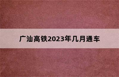 广汕高铁2023年几月通车