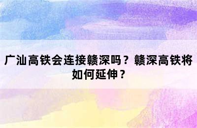 广汕高铁会连接赣深吗？赣深高铁将如何延伸？