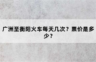 广洲至衡阳火车每天几次？票价是多少？