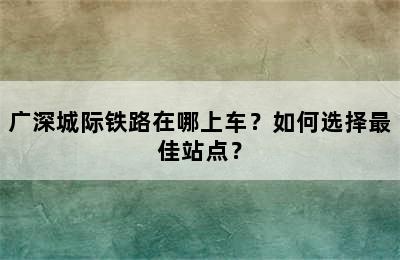 广深城际铁路在哪上车？如何选择最佳站点？
