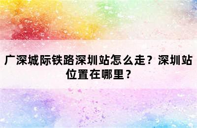 广深城际铁路深圳站怎么走？深圳站位置在哪里？