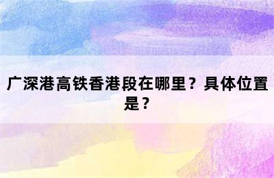 广深港高铁香港段在哪里？具体位置是？