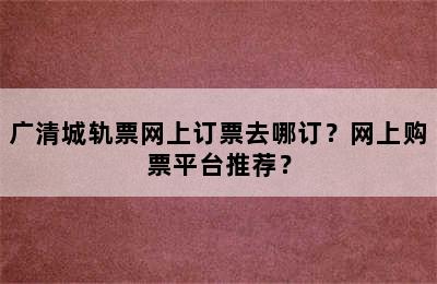 广清城轨票网上订票去哪订？网上购票平台推荐？