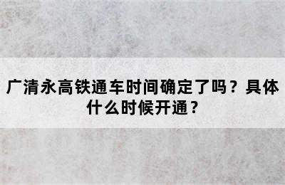 广清永高铁通车时间确定了吗？具体什么时候开通？