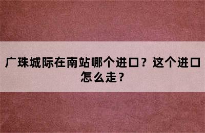 广珠城际在南站哪个进口？这个进口怎么走？