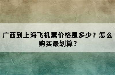 广西到上海飞机票价格是多少？怎么购买最划算？