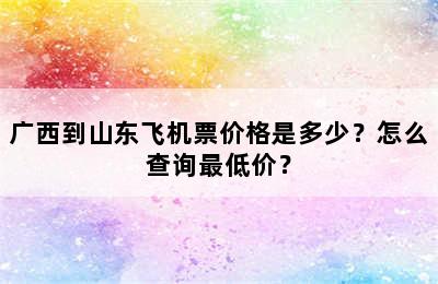 广西到山东飞机票价格是多少？怎么查询最低价？