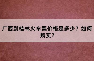 广西到桂林火车票价格是多少？如何购买？