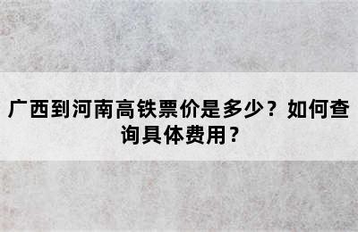 广西到河南高铁票价是多少？如何查询具体费用？