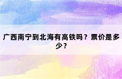 广西南宁到北海有高铁吗？票价是多少？