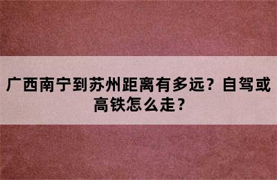 广西南宁到苏州距离有多远？自驾或高铁怎么走？
