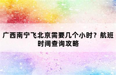 广西南宁飞北京需要几个小时？航班时间查询攻略