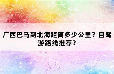 广西巴马到北海距离多少公里？自驾游路线推荐？