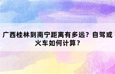 广西桂林到南宁距离有多远？自驾或火车如何计算？