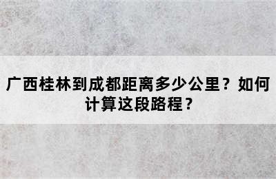 广西桂林到成都距离多少公里？如何计算这段路程？