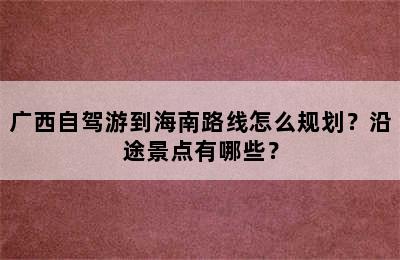 广西自驾游到海南路线怎么规划？沿途景点有哪些？