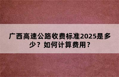 广西高速公路收费标准2025是多少？如何计算费用？