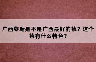 广西黎塘是不是广西最好的镇？这个镇有什么特色？