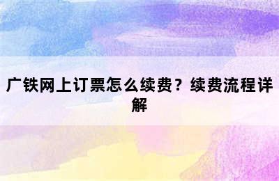 广铁网上订票怎么续费？续费流程详解