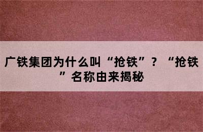 广铁集团为什么叫“抢铁”？“抢铁”名称由来揭秘