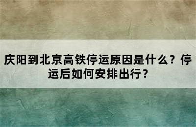 庆阳到北京高铁停运原因是什么？停运后如何安排出行？