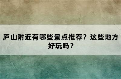 庐山附近有哪些景点推荐？这些地方好玩吗？