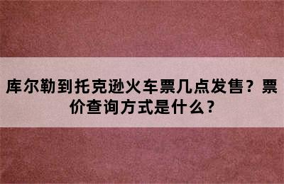 库尔勒到托克逊火车票几点发售？票价查询方式是什么？