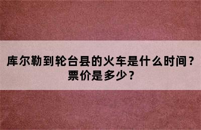 库尔勒到轮台县的火车是什么时间？票价是多少？