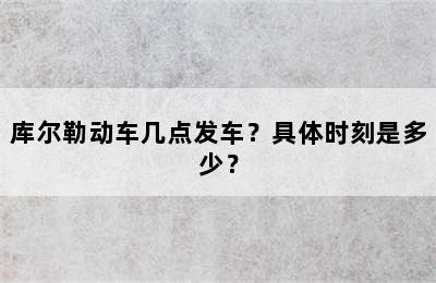 库尔勒动车几点发车？具体时刻是多少？