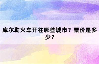 库尔勒火车开往哪些城市？票价是多少？