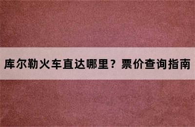 库尔勒火车直达哪里？票价查询指南
