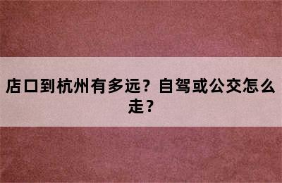 店口到杭州有多远？自驾或公交怎么走？